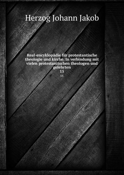 Обложка книги Real-encyklopadie fur protestantische theologie und kirche. In verbindung mit vielen protestantischen theologen und gelehrten, Herzog Johann Jakob