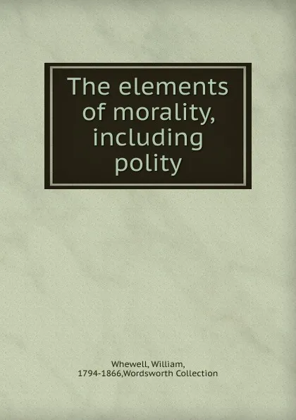 Обложка книги The elements of morality, including polity, William Whewell