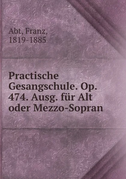 Обложка книги Practische Gesangschule. Op. 474. Ausg. fur Alt oder Mezzo-Sopran, Franz Abt