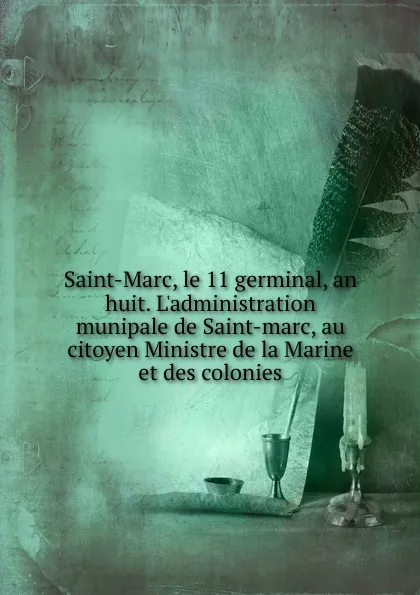 Обложка книги Saint-Marc, le 11 germinal, an huit. L.administration munipale de Saint-marc, au citoyen Ministre de la Marine et des colonies, Haiti