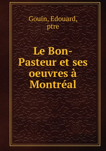 Обложка книги Le Bon-Pasteur et ses oeuvres a Montreal, Edouard Gouin