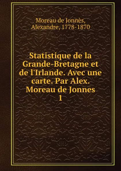 Обложка книги Statistique de la Grande-Bretagne et de l.Irlande. Avec une carte. Par Alex. Moreau de Jonnes, Moreau de Jonnès