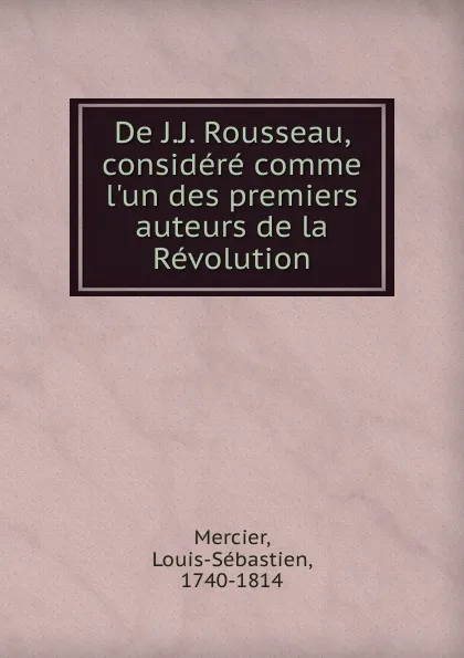 Обложка книги De J.J. Rousseau, considere comme l.un des premiers auteurs de la Revolution, Mercier Louis-Sébastien