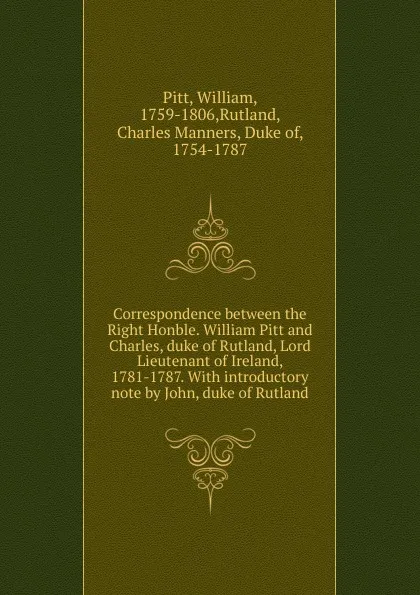 Обложка книги Correspondence between the Right Honble. William Pitt and Charles, duke of Rutland, Lord Lieutenant of Ireland, 1781-1787., William Pitt