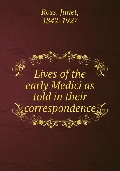 Обложка книги Lives of the early Medici as told in their correspondence, Janet Ross