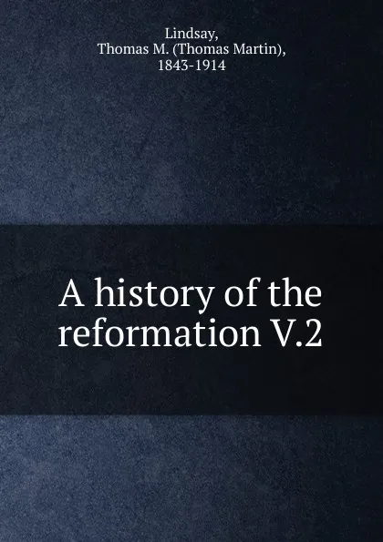 Обложка книги A history of the reformation. Volume 2, Thomas Martin Lindsay