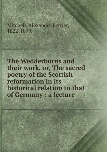 Обложка книги The Wedderburns and their work. Or, The sacred poetry of the Scottish reformation in its historical relation to that of Germany, Alexander Ferrier Mitchell