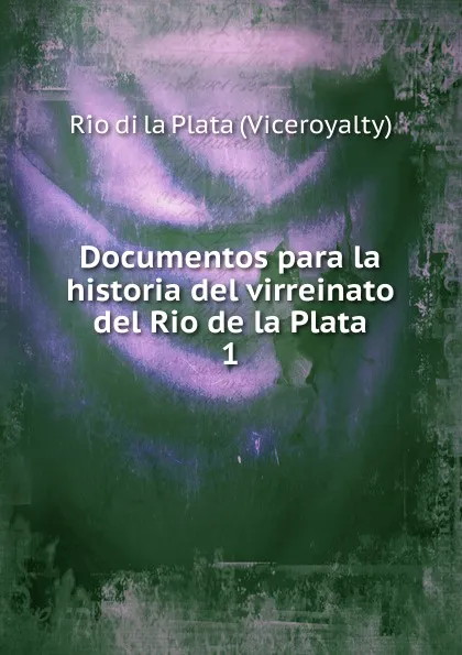 Обложка книги Documentos para la historia del virreinato del Rio de la Plata, Río di la Plata Viceroyalty