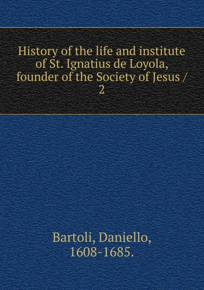 Обложка книги History of the life and institute of St. Ignatius de Loyola, founder of the Society of Jesus, Daniello Bartoli