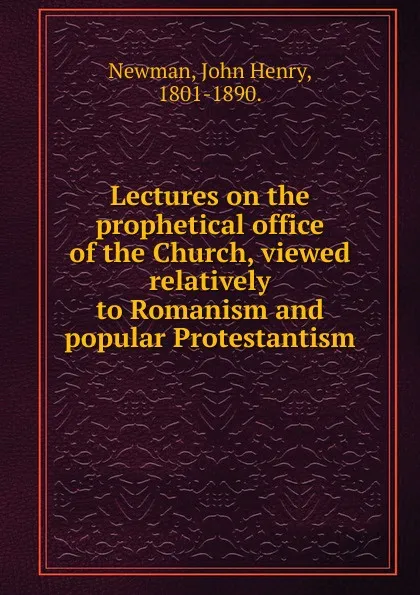 Обложка книги Lectures on the prophetical office of the Church, viewed relatively to Romanism and popular Protestantism, Newman John Henry