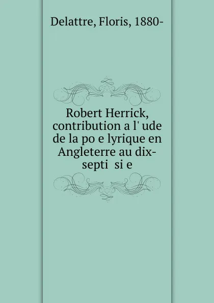 Обложка книги Robert Herrick, contribution a l..ude de la po.e lyrique en Angleterre au dix-septi. si.e., Floris Delattre