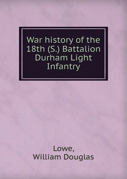 Обложка книги War history of the 18th (S.) Battalion Durham Light Infantry, William Douglas Lowe