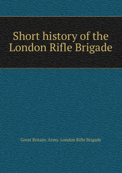 Обложка книги Short history of the London Rifle Brigade, Great Britain. Army. London Rifle Brigade