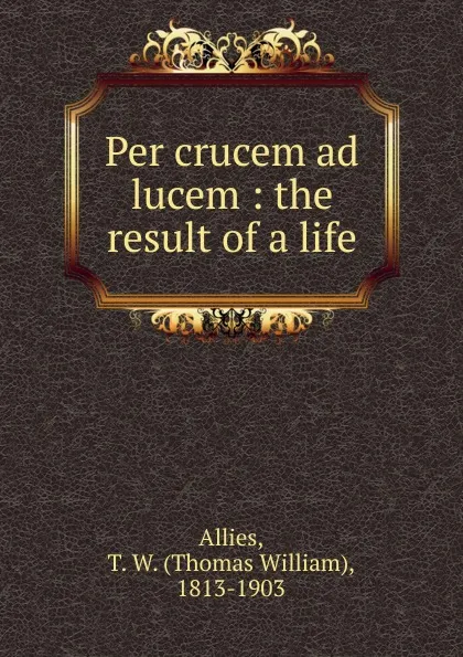 Обложка книги Per crucem ad lucem, Thomas William Allies