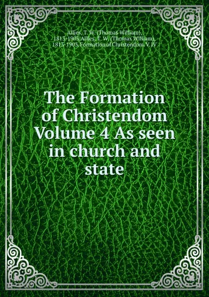 Обложка книги The Formation of Christendom Volume 4 As seen in church and state, Thomas William Allies