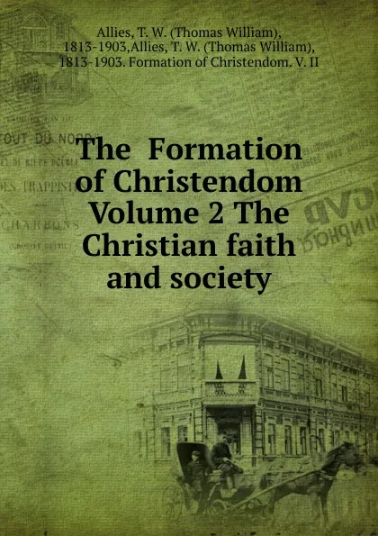 Обложка книги The Formation of Christendom Volume 2 The Christian faith and society, Thomas William Allies