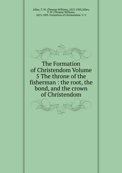 Обложка книги The Formation of Christendom Volume 5 The throne of the fisherman, Thomas William Allies