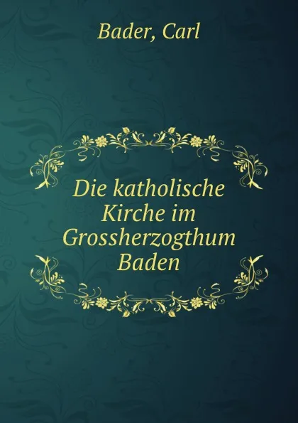 Обложка книги Die katholische Kirche im Grossherzogthum Baden, Carl Bader