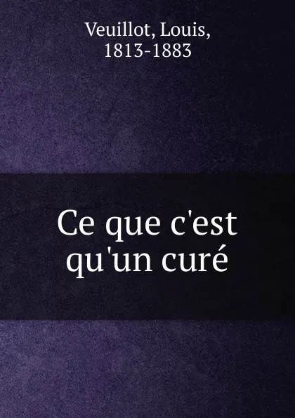 Обложка книги Ce que c.est qu.un cure, Louis Veuillot