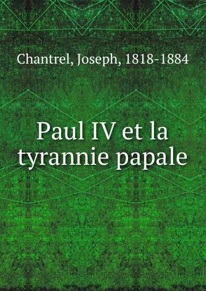 Обложка книги Paul IV et la tyrannie papale, Joseph Chantrel