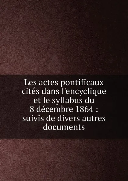 Обложка книги Les actes pontificaux cites dans l.encyclique et le syllabus du 8 decembre 1864, Joseph Chantrel