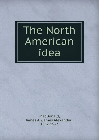 Обложка книги The North American idea, James Alexander MacDonald