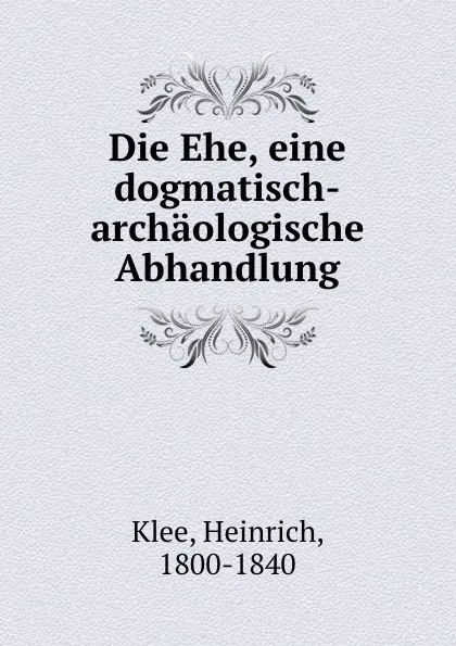 Обложка книги Die Ehe, eine dogmatisch-archaologische Abhandlung, Heinrich Klee