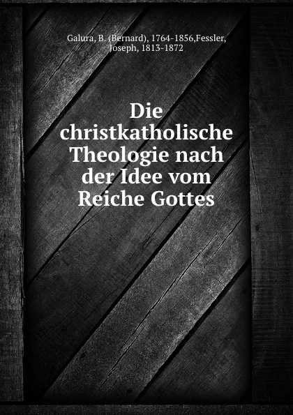 Обложка книги Die christkatholische Theologie nach der Idee vom Reiche Gottes, Bernard Galura