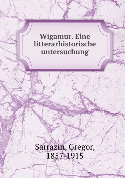 Обложка книги Wigamur. Eine litterarhistorische untersuchung, Gregor Sarrazin