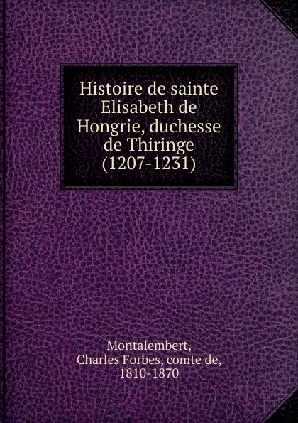 Обложка книги Histoire de sainte Elisabeth de Hongrie, duchesse de Thiringe (1207-1231), Montalembert Charles Forbes