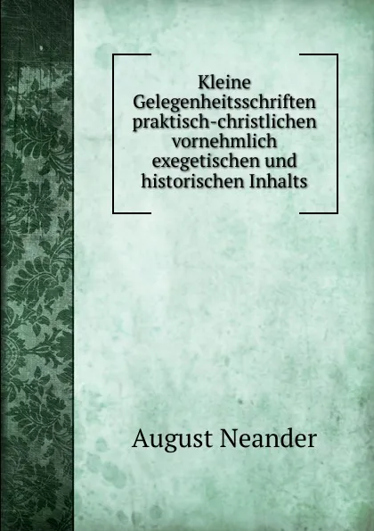 Обложка книги Kleine Gelegenheitsschriften praktisch-christlichen vornehmlich exegetischen und historischen Inhalts, August Neander