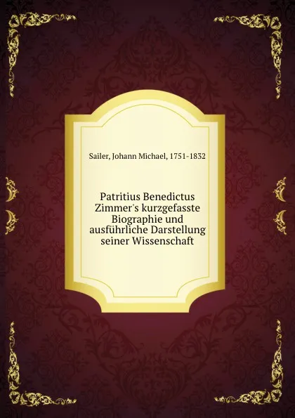 Обложка книги Patritius Benedictus Zimmer.s kurzgefasste Biographie und ausfuhrliche Darstellung seiner Wissenschaft, Johann Michael Sailer