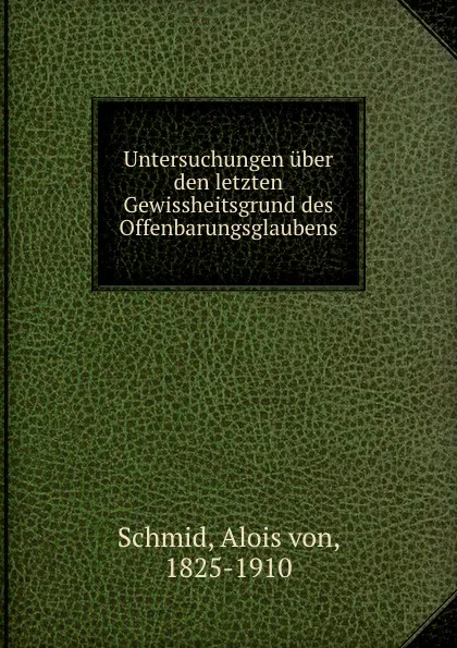 Обложка книги Untersuchungen uber den letzten Gewissheitsgrund des Offenbarungsglaubens, Alois von Schmid