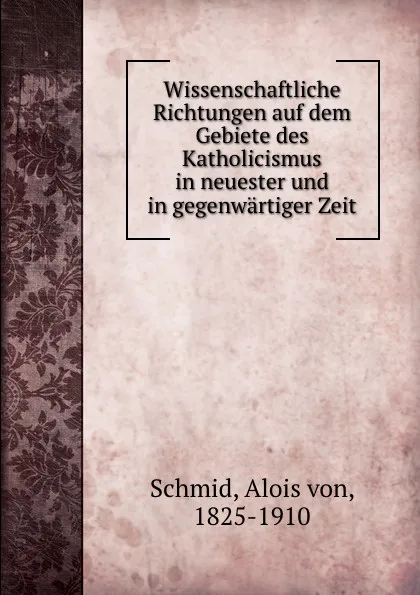 Обложка книги Wissenschaftliche Richtungen auf dem Gebiete des Katholicismus in neuester und in gegenwartiger Zeit, Alois von Schmid