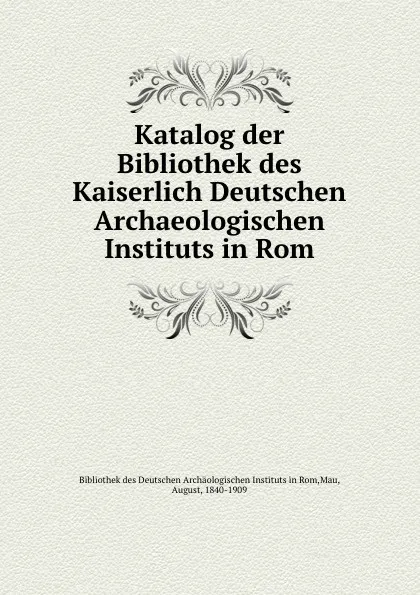 Обложка книги Katalog der Bibliothek des Kaiserlich Deutschen Archaeologischen Instituts in Rom, August Mau