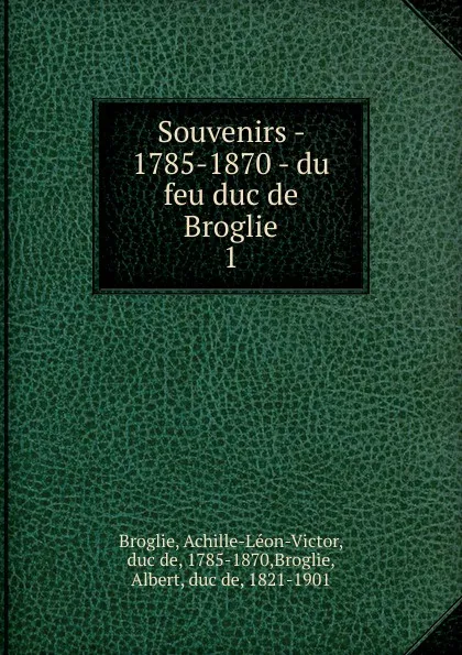 Обложка книги Souvenirs - 1785-1870 - du feu duc de Broglie, Achille-Léon-Victor Broglie