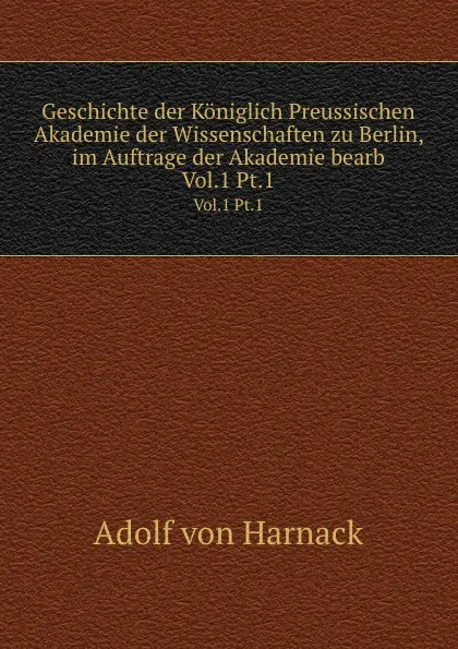 Обложка книги Geschichte der Koniglich Preussischen Akademie der Wissenschaften zu Berlin, im Auftrage der Akademie bearb, Adolf von Harnack