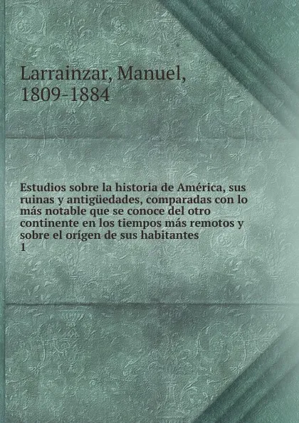 Обложка книги Estudios sobre la historia de America, sus ruinas y antiguedades, comparadas con lo mas notable que se conoce del otro continente en los tiempos mas remotos y sobre el origen de sus habitantes, Manuel Larrainzar