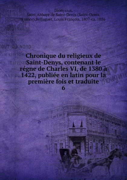 Обложка книги Chronique du religieux de Saint-Denys, contenant le regne de Charles VI, de 1380 a 1422, publiee en latin pour la premiere fois et traduite, Saint Dionysius