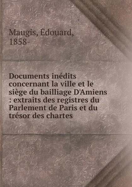 Обложка книги Documents inedits concernant la ville et le siege du bailliage D.Amiens, Édouard Maugis