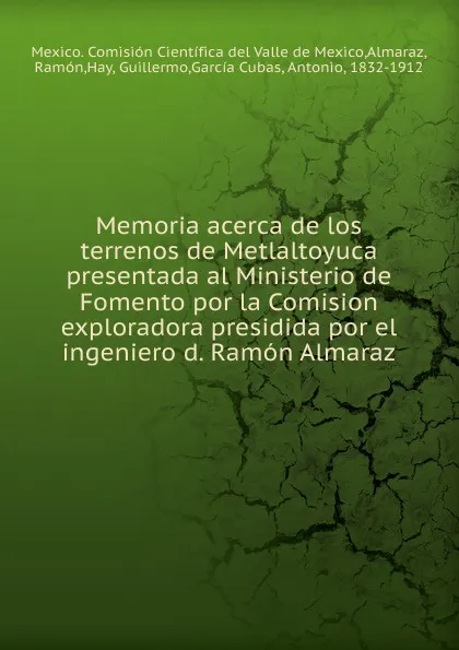 Обложка книги Memoria acerca de los terrenos de Metlaltoyuca presentada al Ministerio de Fomento por la Comision exploradora presidida por el ingeniero d. Ramon Almaraz, Antonio García Cubas