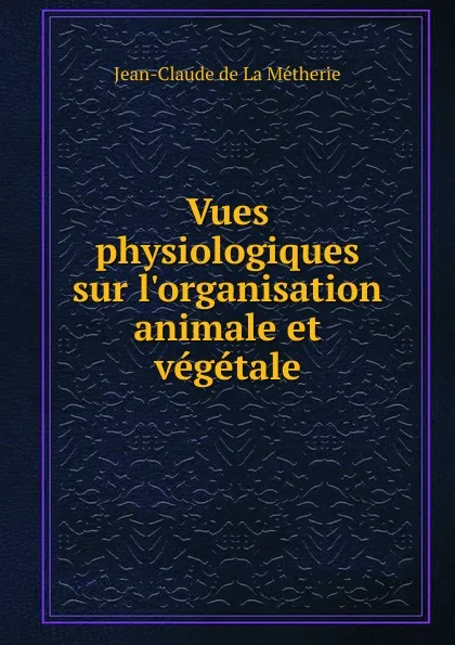 Обложка книги Vues physiologiques sur l.organisation animale et vegetale, Jean-Claude de La Métherie