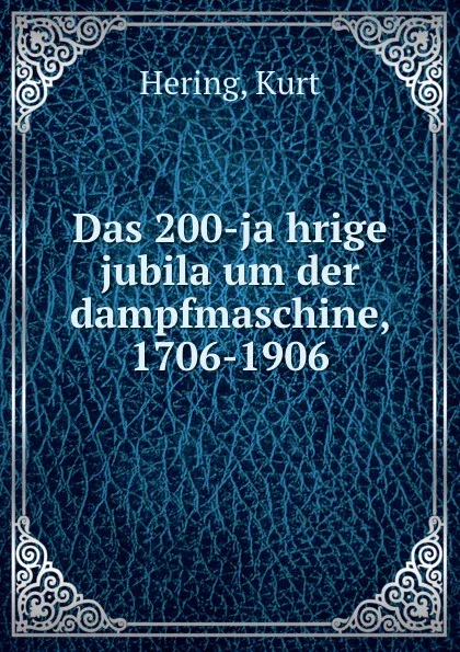 Обложка книги Das 200-jahrige jubilaum der dampfmaschine, 1706-1906, Kurt Hering