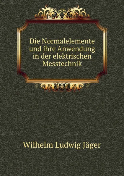 Обложка книги Die Normalelemente und ihre Anwendung in der elektrischen Messtechnik, Wilhelm Ludwig Jager