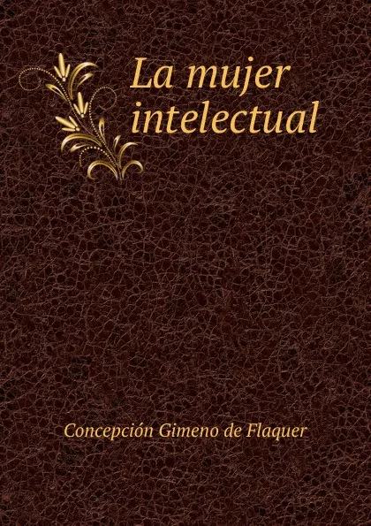 Обложка книги La mujer intelectual, Concepción Gimeno de Flaquer