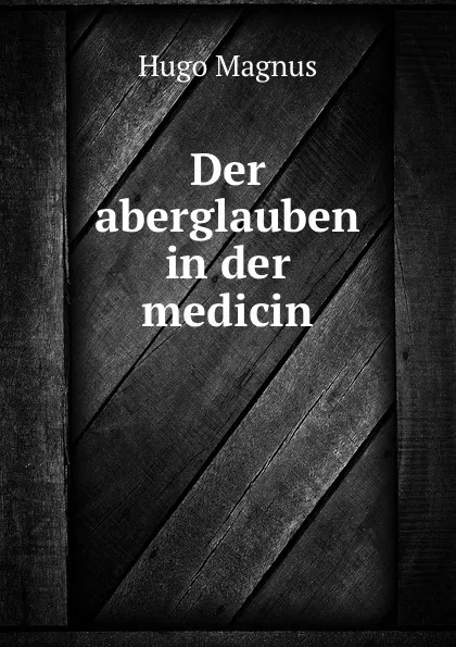 Обложка книги Der aberglauben in der medicin, Hugo Magnus