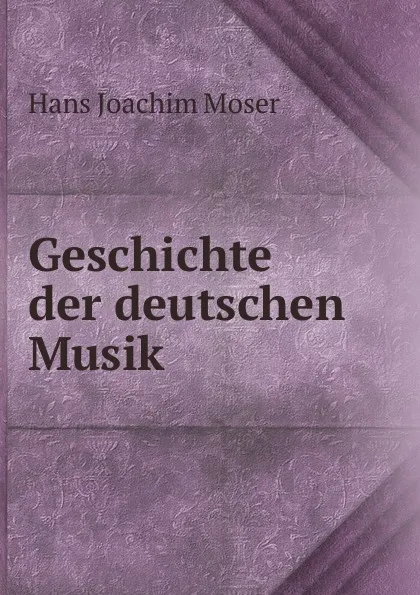 Обложка книги Geschichte der deutschen Musik, Hans Joachim Moser