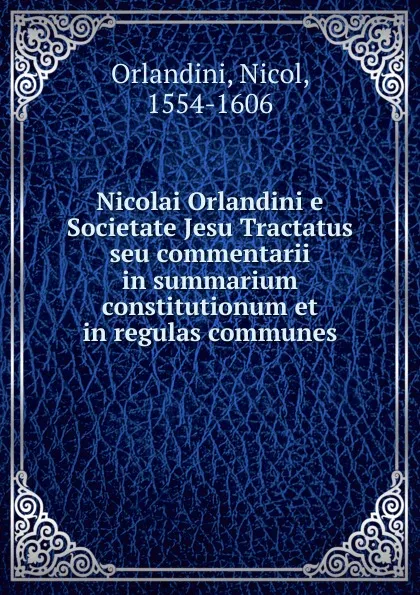 Обложка книги Nicolai Orlandini e Societate Jesu Tractatus seu commentarii in summarium constitutionum et in regulas communes, Nicol Orlandini