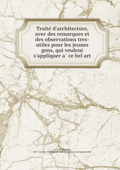 Обложка книги Traite d.architecture, avec des remarques et des observations tres-utiles pour les jeunes gens, qui veulent s.appliquer a ce bel art, Sébastien le Clerc