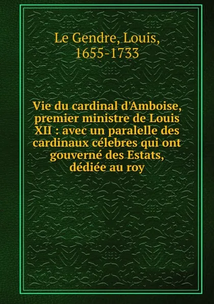 Обложка книги Vie du cardinal d.Amboise, premier ministre de Louis XII, Louis le Gendre